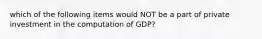 which of the following items would NOT be a part of private investment in the computation of GDP?