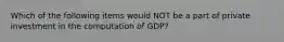 Which of the following items would NOT be a part of private investment in the computation of GDP?