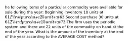 he following items of a particular commodity were available for sale during the year: Beginning inventory 10 units at 61 First purchase 25 units at63 Second purchase 30 units at 64 Third purchase 15 units at73 The firm uses the periodic system and there are 22 units of the commodity on hand at the end of the year. What is the amount of the inventory at the end of the year according to the AVERAGE COST method?