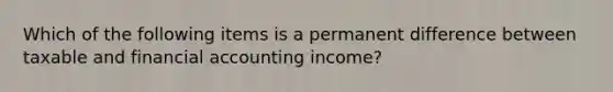 Which of the following items is a permanent difference between taxable and financial accounting​ income?