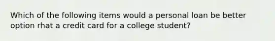 Which of the following items would a personal loan be better option rhat a credit card for a college student?