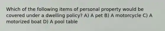 Which of the following items of personal property would be covered under a dwelling policy? A) A pet B) A motorcycle C) A motorized boat D) A pool table