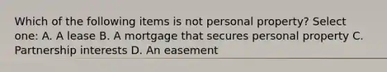 Which of the following items is not personal property? Select one: A. A lease B. A mortgage that secures personal property C. Partnership interests D. An easement