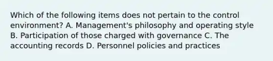 Which of the following items does not pertain to the control environment? A. Management's philosophy and operating style B. Participation of those charged with governance C. The accounting records D. Personnel policies and practices