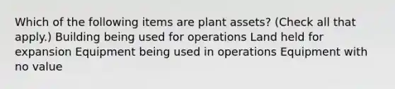 Which of the following items are plant assets? (Check all that apply.) Building being used for operations Land held for expansion Equipment being used in operations Equipment with no value