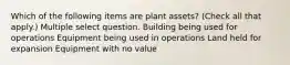 Which of the following items are plant assets? (Check all that apply.) Multiple select question. Building being used for operations Equipment being used in operations Land held for expansion Equipment with no value