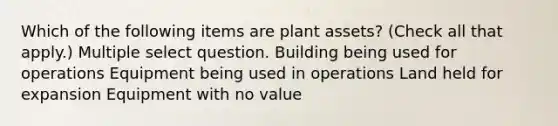 Which of the following items are plant assets? (Check all that apply.) Multiple select question. Building being used for operations Equipment being used in operations Land held for expansion Equipment with no value