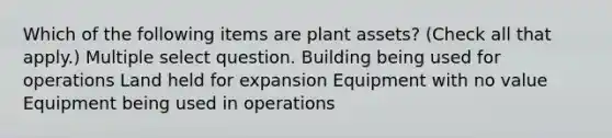 Which of the following items are plant assets? (Check all that apply.) Multiple select question. Building being used for operations Land held for expansion Equipment with no value Equipment being used in operations