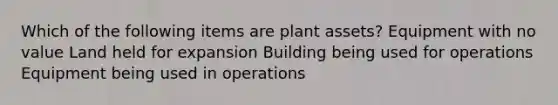 Which of the following items are plant assets? Equipment with no value Land held for expansion Building being used for operations Equipment being used in operations