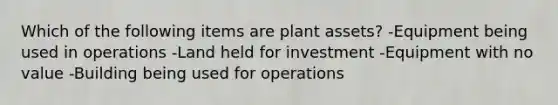 Which of the following items are plant assets? -Equipment being used in operations -Land held for investment -Equipment with no value -Building being used for operations