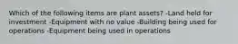 Which of the following items are plant assets? -Land held for investment -Equipment with no value -Building being used for operations -Equipment being used in operations