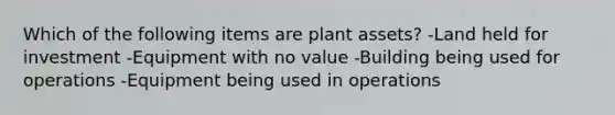 Which of the following items are plant assets? -Land held for investment -Equipment with no value -Building being used for operations -Equipment being used in operations