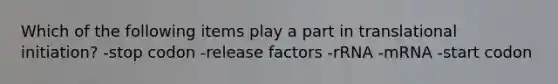 Which of the following items play a part in translational initiation? -stop codon -release factors -rRNA -mRNA -start codon