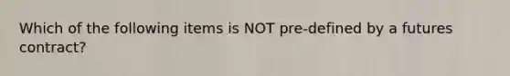 Which of the following items is NOT pre-defined by a futures contract?