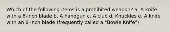 Which of the following items is a prohibited weapon? a. A knife with a 6-inch blade b. A handgun c. A club d. Knuckles e. A knife with an 8-inch blade (frequently called a "Bowie Knife")