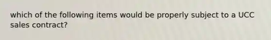 which of the following items would be properly subject to a UCC sales contract?