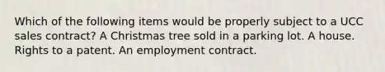 Which of the following items would be properly subject to a UCC sales contract? A Christmas tree sold in a parking lot. A house. Rights to a patent. An employment contract.