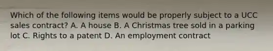 Which of the following items would be properly subject to a UCC sales contract? A. A house B. A Christmas tree sold in a parking lot C. Rights to a patent D. An employment contract