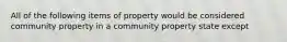 All of the following items of property would be considered community property in a community property state except