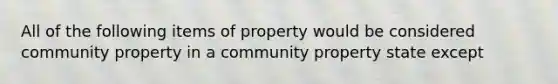 All of the following items of property would be considered community property in a community property state except