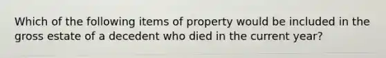 Which of the following items of property would be included in the gross estate of a decedent who died in the current year?