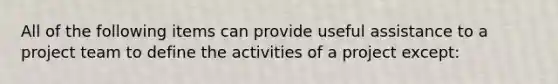 All of the following items can provide useful assistance to a project team to define the activities of a project except: