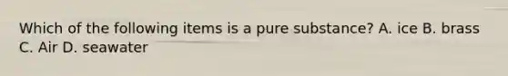 Which of the following items is a pure substance? A. ice B. brass C. Air D. seawater
