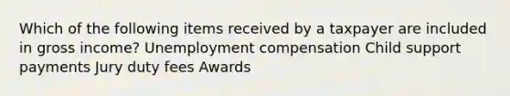 Which of the following items received by a taxpayer are included in gross income? Unemployment compensation Child support payments Jury duty fees Awards