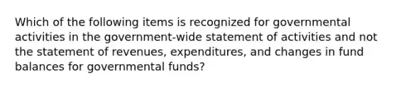 Which of the following items is recognized for governmental activities in the government-wide statement of activities and not the statement of revenues, expenditures, and changes in fund balances for governmental funds?