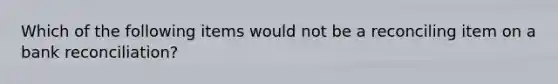 Which of the following items would not be a reconciling item on a bank reconciliation?