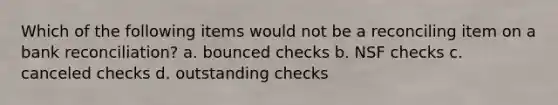 Which of the following items would not be a reconciling item on a bank reconciliation? a. bounced checks b. NSF checks c. canceled checks d. outstanding checks