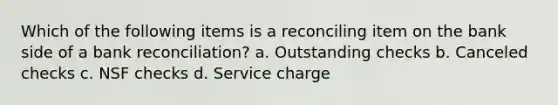 Which of the following items is a reconciling item on the bank side of a bank reconciliation? a. Outstanding checks b. Canceled checks c. NSF checks d. Service charge