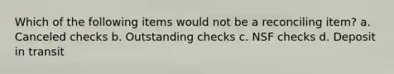 Which of the following items would not be a reconciling item? a. Canceled checks b. Outstanding checks c. NSF checks d. Deposit in transit