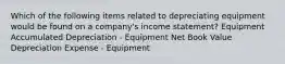 Which of the following items related to depreciating equipment would be found on a company's income statement? Equipment Accumulated Depreciation - Equipment Net Book Value Depreciation Expense - Equipment