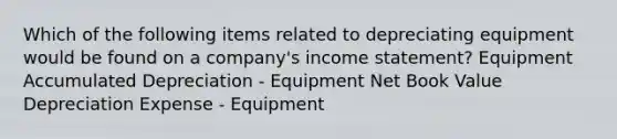 Which of the following items related to depreciating equipment would be found on a company's <a href='https://www.questionai.com/knowledge/kCPMsnOwdm-income-statement' class='anchor-knowledge'>income statement</a>? Equipment Accumulated Depreciation - Equipment Net Book Value Depreciation Expense - Equipment