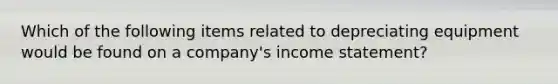 Which of the following items related to depreciating equipment would be found on a company's income statement?