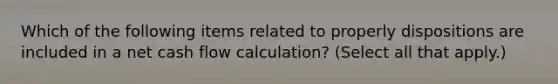 Which of the following items related to properly dispositions are included in a net cash flow calculation? (Select all that apply.)