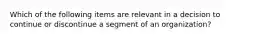 Which of the following items are relevant in a decision to continue or discontinue a segment of an organization?