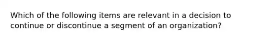 Which of the following items are relevant in a decision to continue or discontinue a segment of an organization?