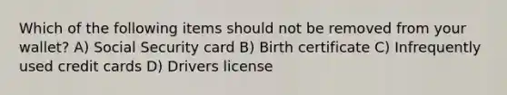 Which of the following items should not be removed from your wallet? A) Social Security card B) Birth certificate C) Infrequently used credit cards D) Drivers license