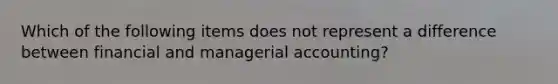 Which of the following items does not represent a difference between financial and managerial accounting?