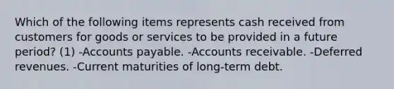 Which of the following items represents cash received from customers for goods or services to be provided in a future period? (1) -Accounts payable. -Accounts receivable. -Deferred revenues. -Current maturities of long-term debt.