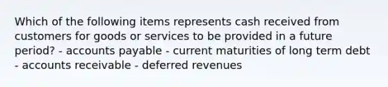 Which of the following items represents cash received from customers for goods or services to be provided in a future period? - accounts payable - current maturities of long term debt - accounts receivable - deferred revenues