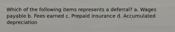 Which of the following items represents a deferral? a. Wages payable b. Fees earned c. Prepaid insurance d. Accumulated depreciation