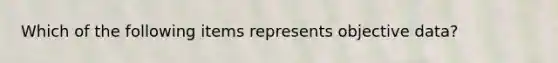 Which of the following items represents objective data?