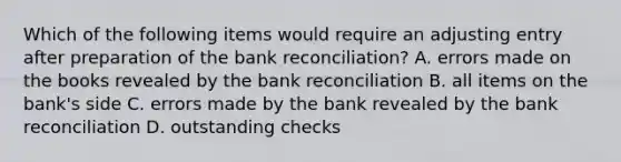 Which of the following items would require an adjusting entry after preparation of the bank​ reconciliation? A. errors made on the books revealed by the <a href='https://www.questionai.com/knowledge/kZ6GRlcQH1-bank-reconciliation' class='anchor-knowledge'>bank reconciliation</a> B. all items on the​ bank's side C. errors made by the bank revealed by the bank reconciliation D. outstanding checks