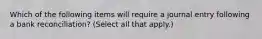 Which of the following items will require a journal entry following a bank reconciliation? (Select all that apply.)