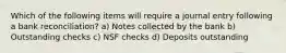 Which of the following items will require a journal entry following a bank reconciliation? a) Notes collected by the bank b) Outstanding checks c) NSF checks d) Deposits outstanding