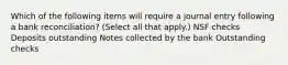 Which of the following items will require a journal entry following a bank reconciliation? (Select all that apply.) NSF checks Deposits outstanding Notes collected by the bank Outstanding checks