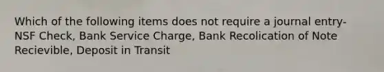 Which of the following items does not require a journal entry- NSF Check, Bank Service Charge, Bank Recolication of Note Recievible, Deposit in Transit